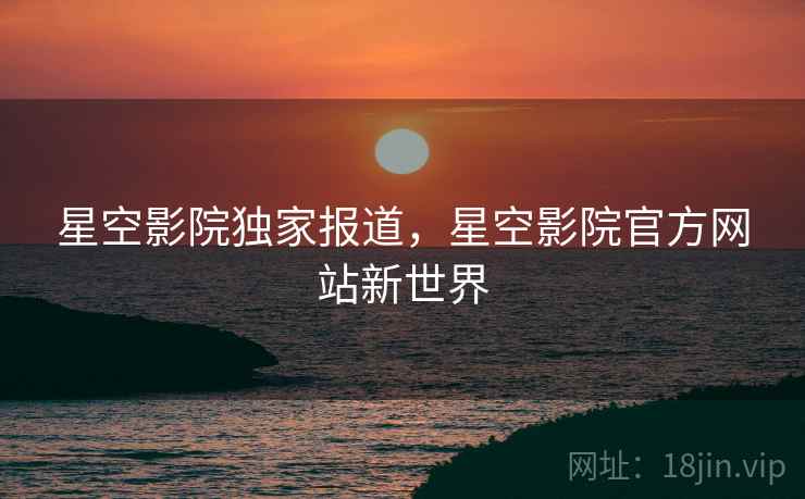 星空影院独家报道，星空影院官方网站新世界