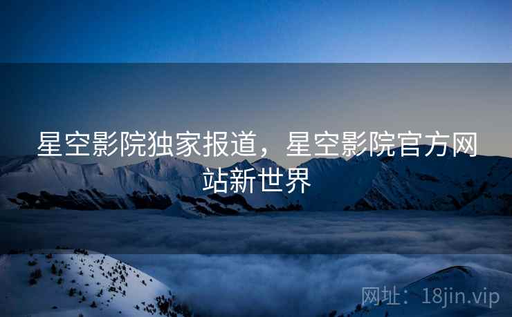 星空影院独家报道，星空影院官方网站新世界