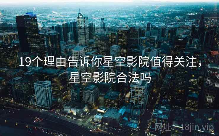 19个理由告诉你星空影院值得关注，星空影院合法吗