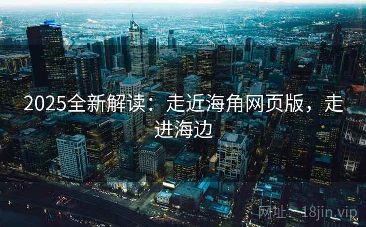 2025全新解读：走近海角网页版，走进海边
