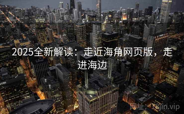 2025全新解读：走近海角网页版，走进海边