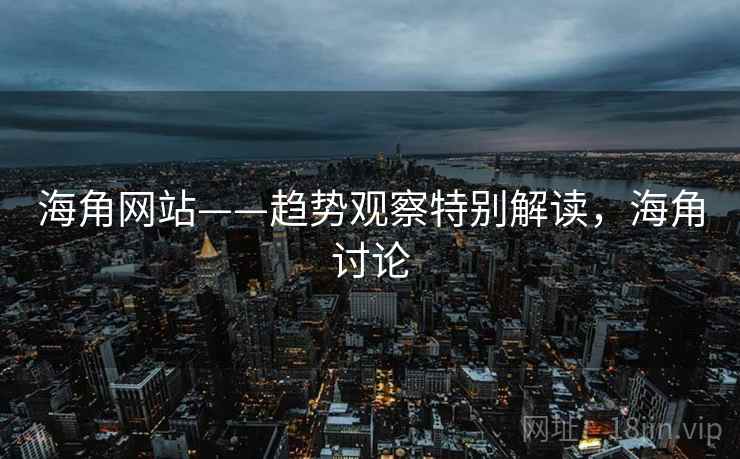 海角网站——趋势观察特别解读,海角讨论