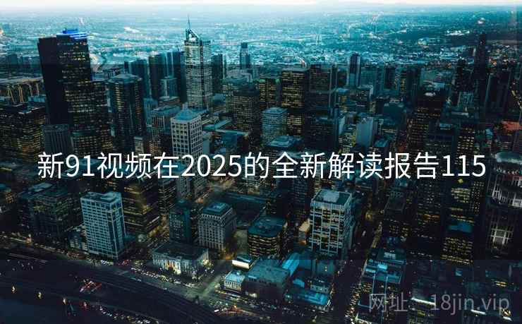 新91视频在2025的全新解读报告115