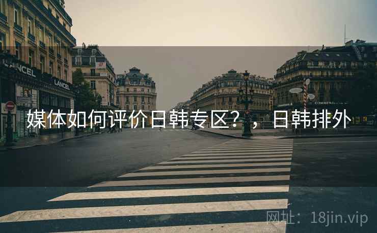 媒体如何评价日韩专区？，日韩排外