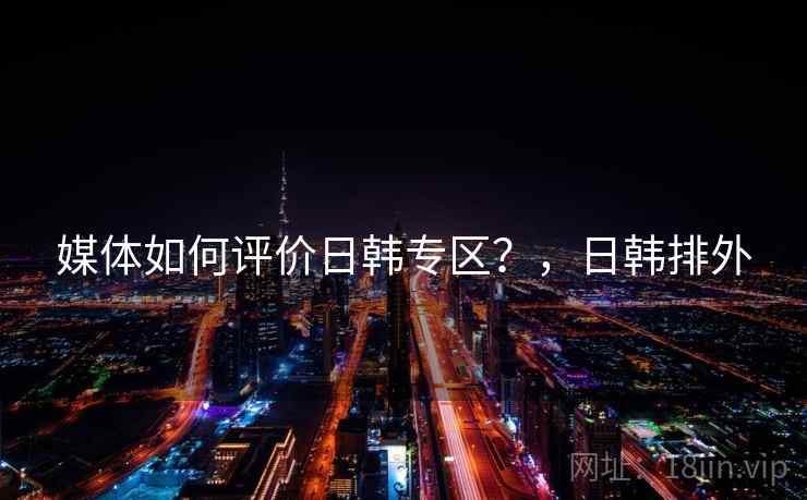 媒体如何评价日韩专区?,日韩排外