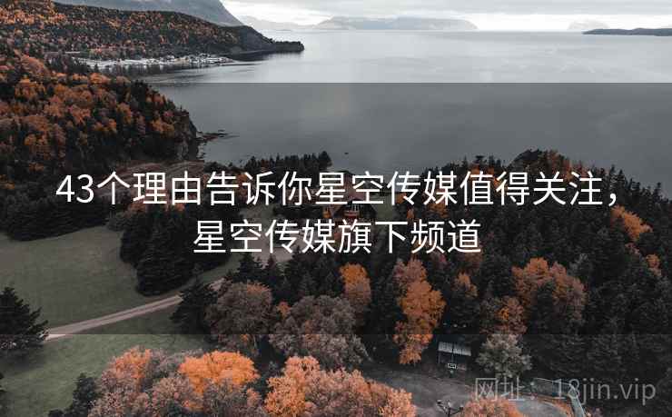 43个理由告诉你星空传媒值得关注，星空传媒旗下频道