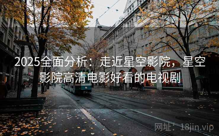 2025全面分析：走近星空影院，星空影院高清电影好看的电视剧