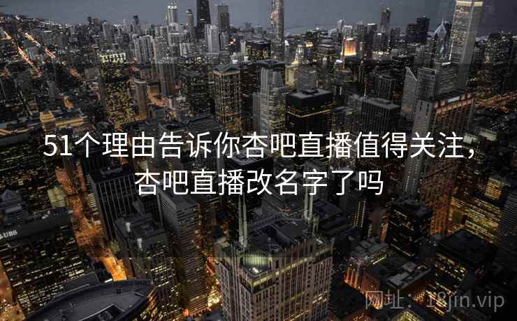 51个理由告诉你杏吧直播值得关注，杏吧直播改名字了吗