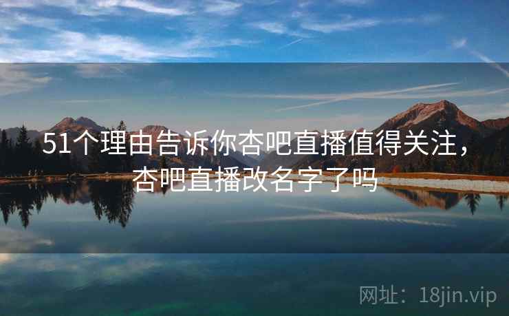 51个理由告诉你杏吧直播值得关注，杏吧直播改名字了吗