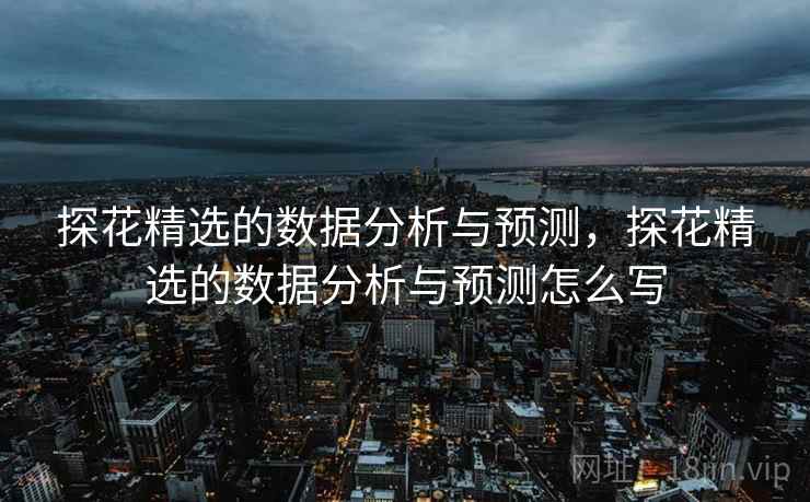探花精选的数据分析与预测,探花精选的数据分析与预测怎么写
