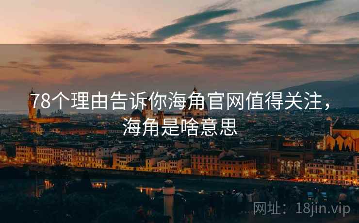 78个理由告诉你海角官网值得关注，海角是啥意思