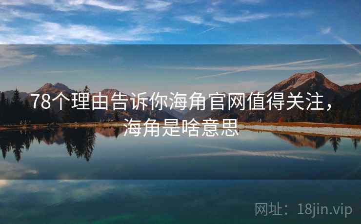 78个理由告诉你海角官网值得关注，海角是啥意思
