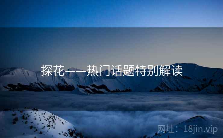 探花——热门话题特别解读