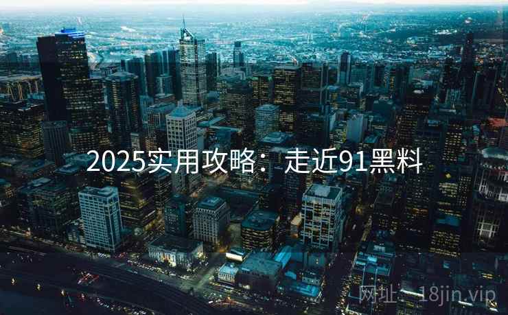 2025实用攻略：走近91黑料
