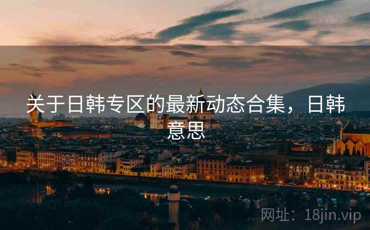 关于日韩专区的最新动态合集，日韩意思