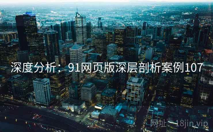 深度分析：91网页版深层剖析案例107