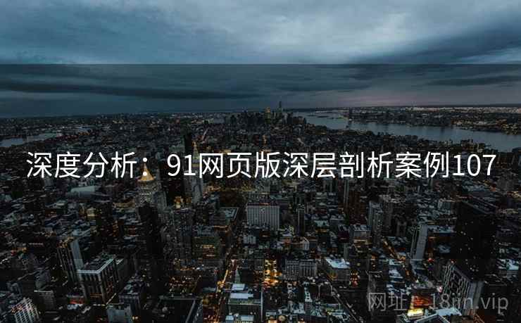 深度分析：91网页版深层剖析案例107