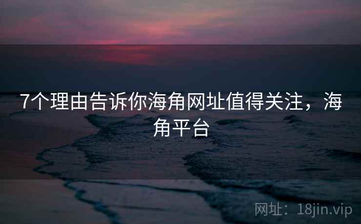 7个理由告诉你海角网址值得关注，海角平台