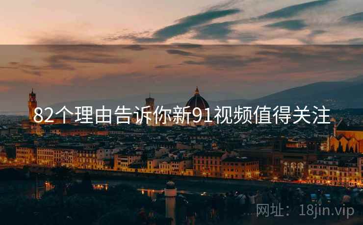 82个理由告诉你新91视频值得关注