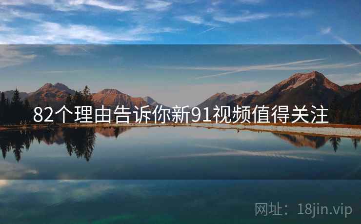 82个理由告诉你新91视频值得关注