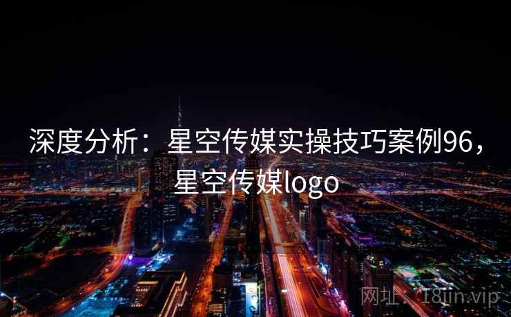 深度分析:星空传媒实操技巧案例96,星空传媒logo