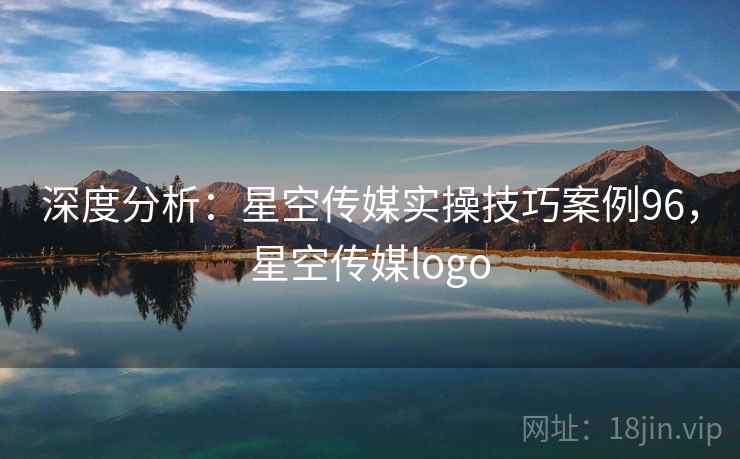 深度分析：星空传媒实操技巧案例96，星空传媒logo