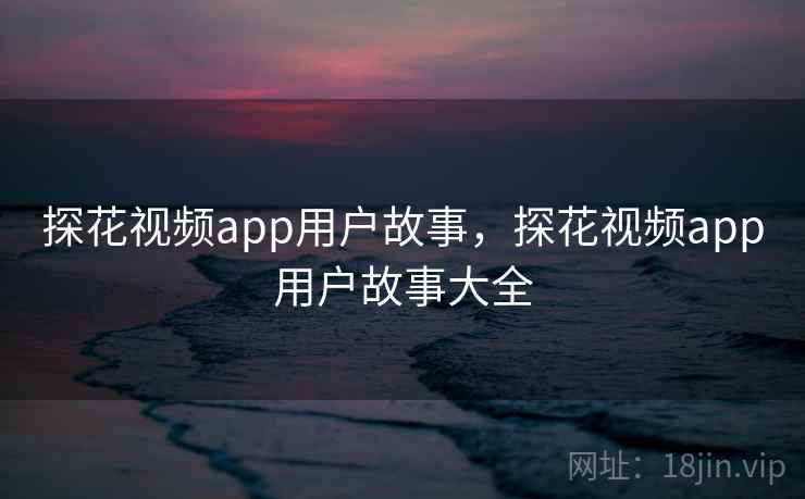 探花视频app用户故事,探花视频app用户故事大全