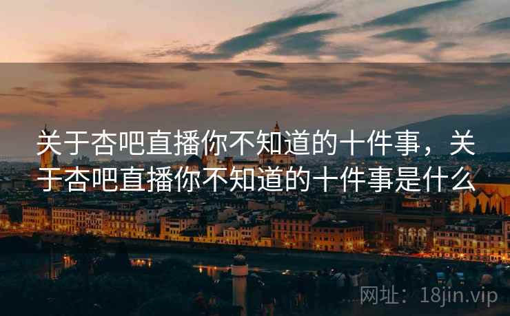 关于杏吧直播你不知道的十件事，关于杏吧直播你不知道的十件事是什么