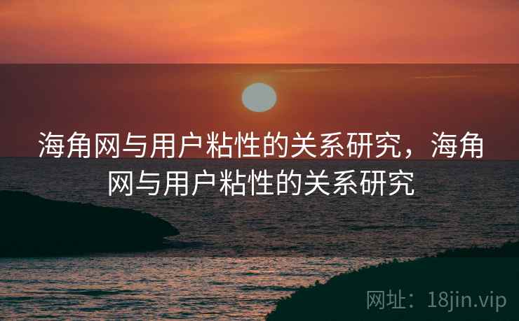 海角网与用户粘性的关系研究，海角网与用户粘性的关系研究