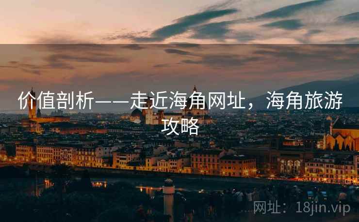 价值剖析——走近海角网址，海角旅游攻略