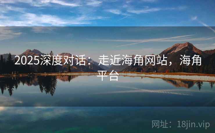 2025深度对话：走近海角网站，海角平台
