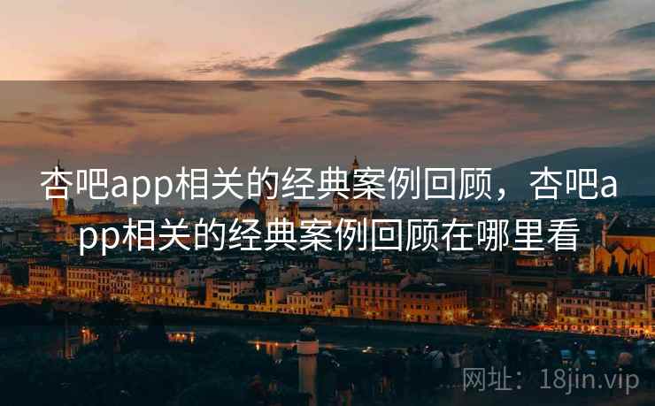 杏吧app相关的经典案例回顾，杏吧app相关的经典案例回顾在哪里看