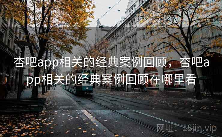 杏吧app相关的经典案例回顾，杏吧app相关的经典案例回顾在哪里看