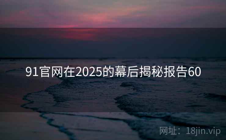 91官网在2025的幕后揭秘报告60