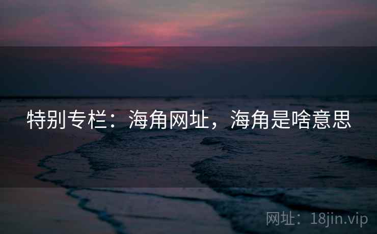 特别专栏：海角网址，海角是啥意思