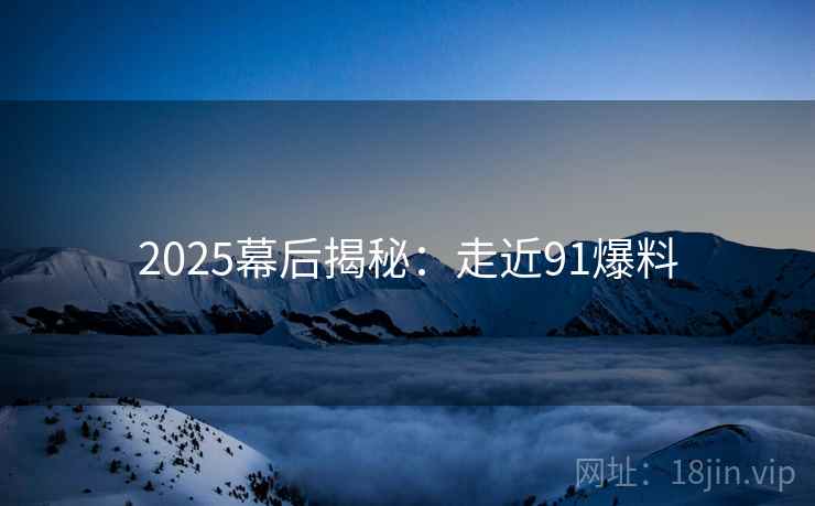 2025幕后揭秘：走近91爆料