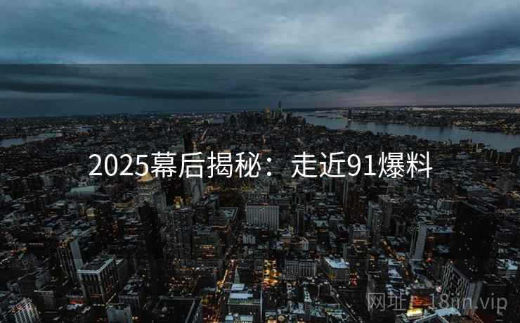 2025幕后揭秘：走近91爆料