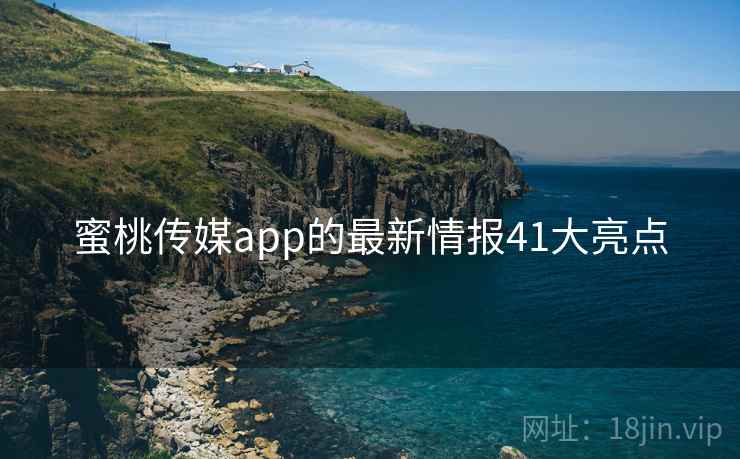 蜜桃传媒app的最新情报41大亮点