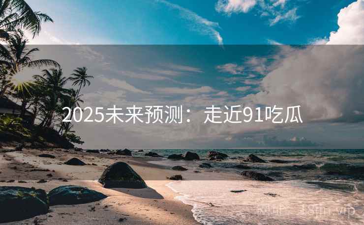 2025未来预测：走近91吃瓜