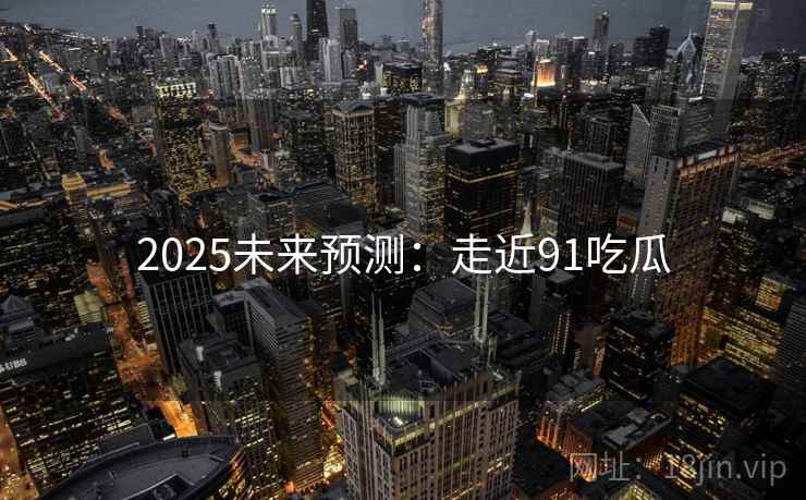 2025未来预测：走近91吃瓜