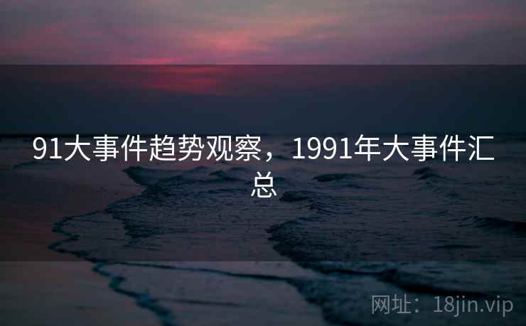 91大事件趋势观察，1991年大事件汇总