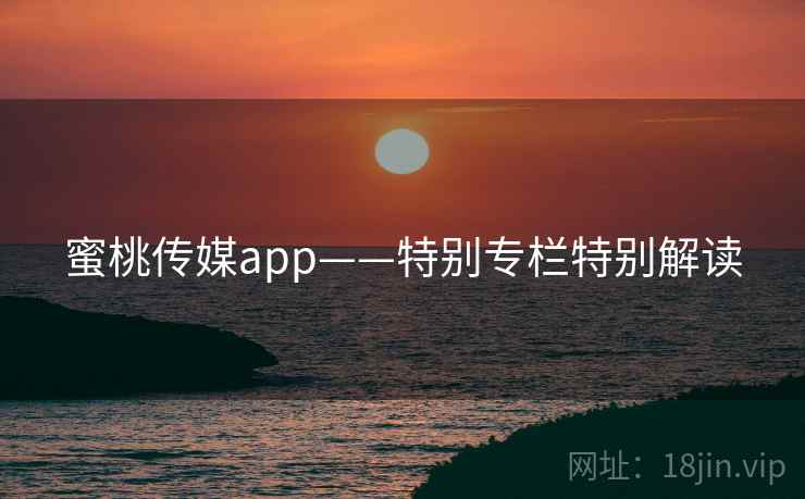 蜜桃传媒app——特别专栏特别解读