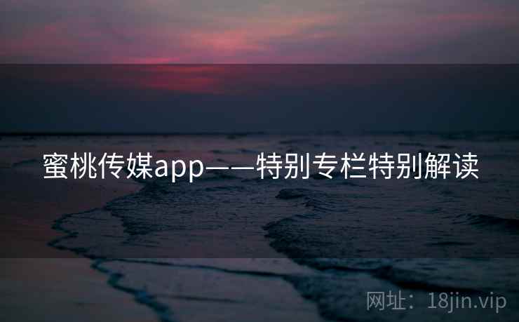 蜜桃传媒app——特别专栏特别解读 蜜桃传媒app——特别专栏特别解读