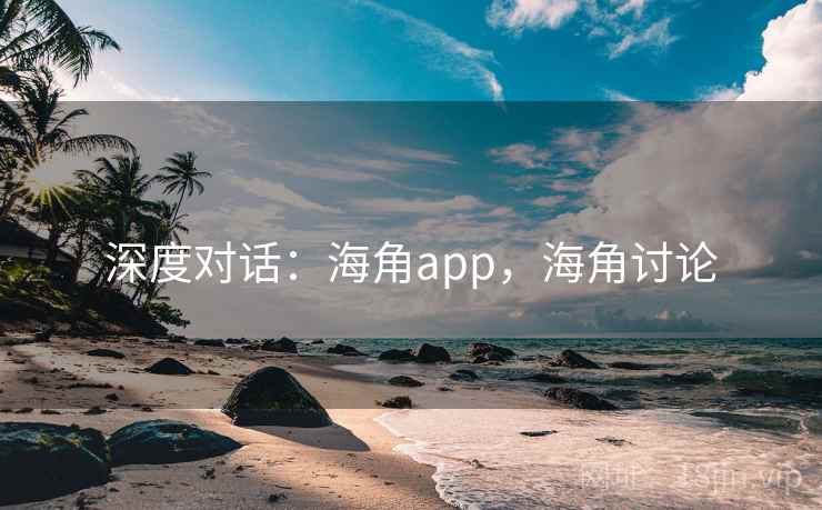深度对话:海角app,海角讨论 深度对话:海角app,海角讨论