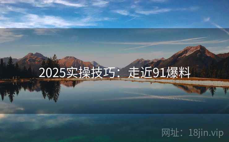 2025实操技巧：走近91爆料