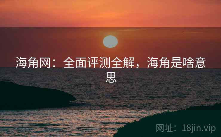 海角网:全面评测全解,海角是啥意思 海角网:全面评测全解,海角是啥意思
