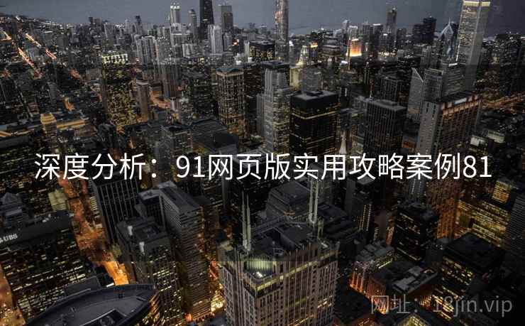 深度分析:91网页版实用攻略案例81 深度分析:91网页版实用攻略案例81