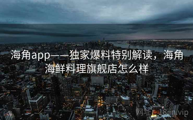 海角app——独家爆料特别解读，海角海鲜料理旗舰店怎么样