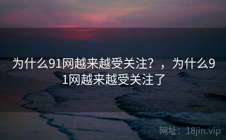 为什么91网越来越受关注？，为什么91网越来越受关注了