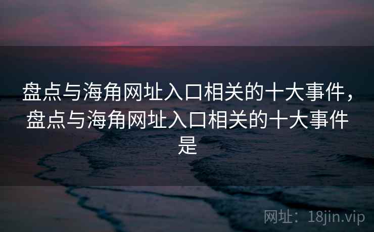 盘点与海角网址入口相关的十大事件，盘点与海角网址入口相关的十大事件是